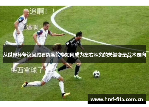 从世界杯争议回顾看阵容轮换如何成为左右胜负的关键变量战术走向